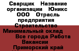 Сварщик › Название организации ­ Юникс, ООО › Отрасль предприятия ­ Строительство › Минимальный оклад ­ 55 000 - Все города Работа » Вакансии   . Приморский край,Уссурийский г. о. 